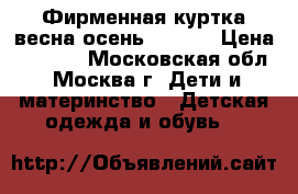 Фирменная куртка весна-осень 98-104 › Цена ­ 1 800 - Московская обл., Москва г. Дети и материнство » Детская одежда и обувь   